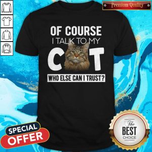 Cute Of Course I Talk To My Cat Who Else Can I Trust Shirt