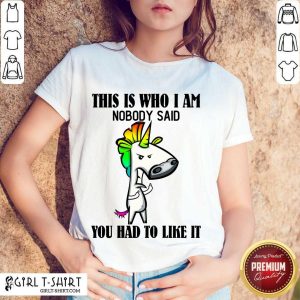 Top Unicorns This Is Who I Am Nobody Said You Had To Like It Shirt