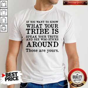 If You Want To Know What Your Tribe Is Speak Your Truth And See Who Sticks Around Those Are Your Shirt
