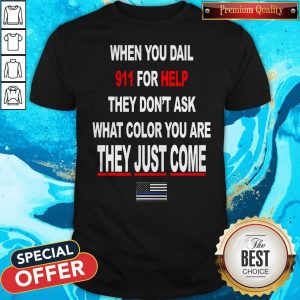 When You Dial 911 For Help They Don’t Ask What Color You Are They Just Come Shirt