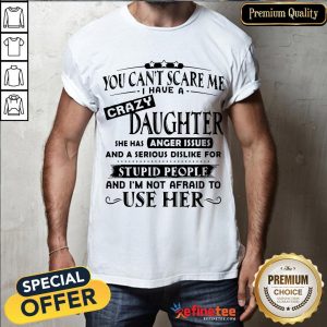 Nice You Can't Scare Me I Have A Crazy Daughter She Hss Anger Issues And A Serious Dislike For Stupid People Shirt