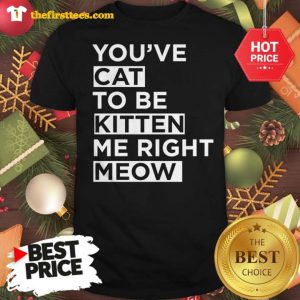 Official You've Cat To Be Kitten Me Right Meow Shirt