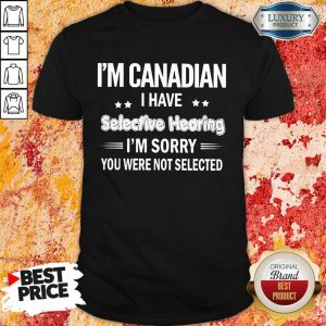 I'm Canadian I Have Selective Hearing Shirt