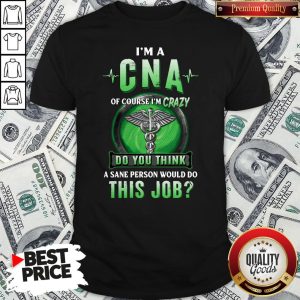 Hot I’m A CNA Of Course I’m Crazy Do You Think A Sane Person Would Do This Job Shirt