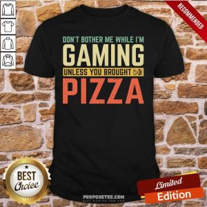 Good Don’t Bother Me While I’m Gaming Unless You Brought Pizza Shirt