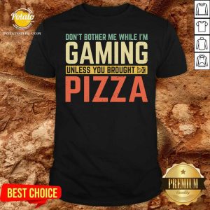 Funny Don’t Bother Me While I’m Gaming Unless You Brought Pizza Shirt