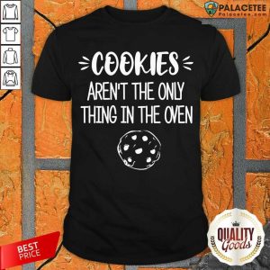 Perfect Cookies Aren't The Only Thing In The Oven Shirt