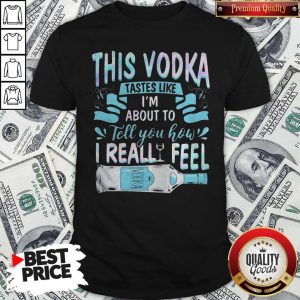 This Vodka Tastes Like I’m About To Tell You How I Realfeel Vodka Shirt