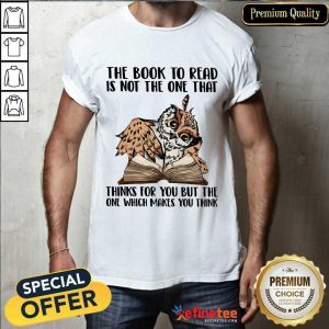 Good Owl The Book To Read Is Not The One That Thing For You But The One Which Makes You Think Shirt