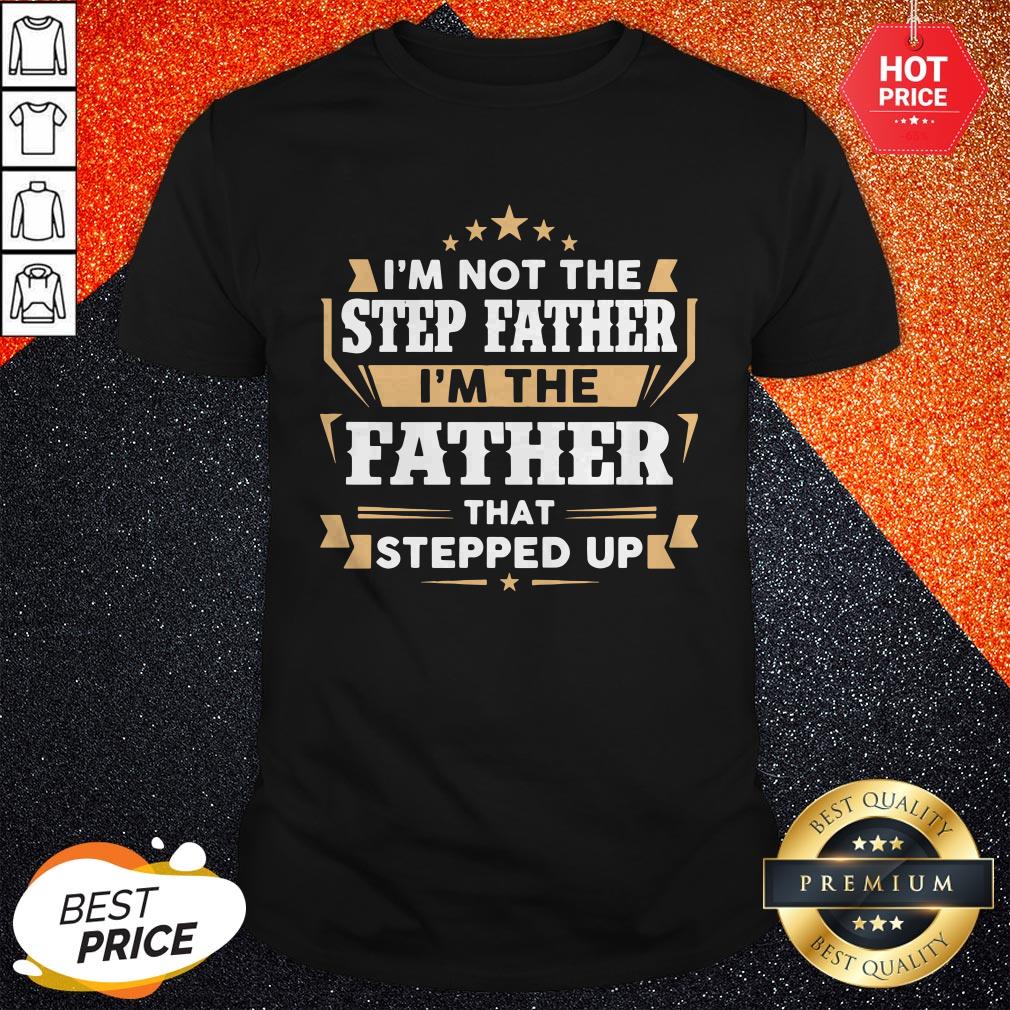 I’m Not The Step Father I’m The Father That Stepped Up Shirt
