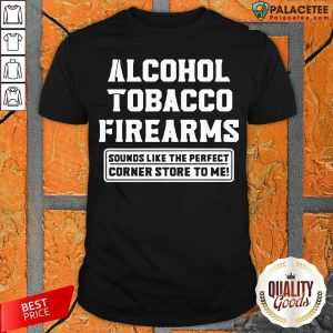 Top Alcohol Tobacco Firearms Sounds Like The Perfect Corner Store To Me Shirt