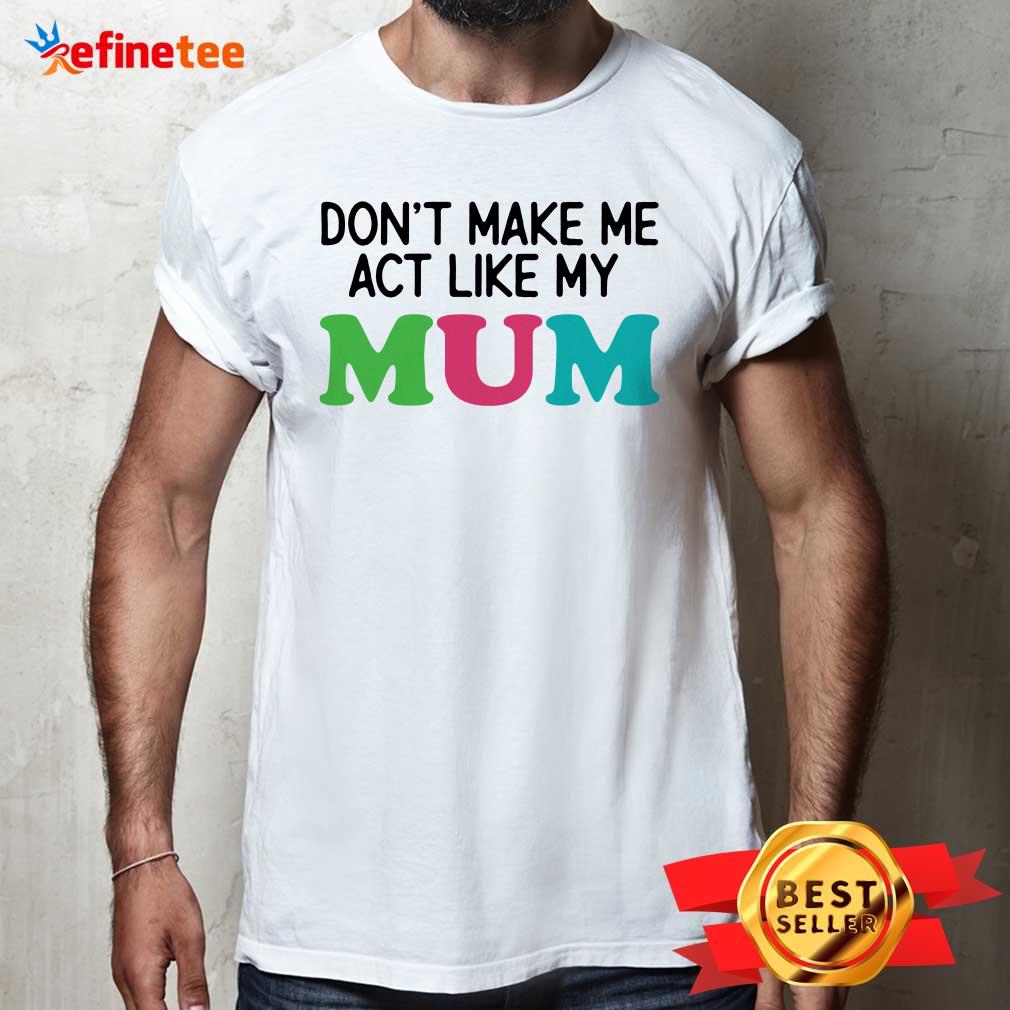 Dont Make Me Act Like My Mum Mother Day Shirt