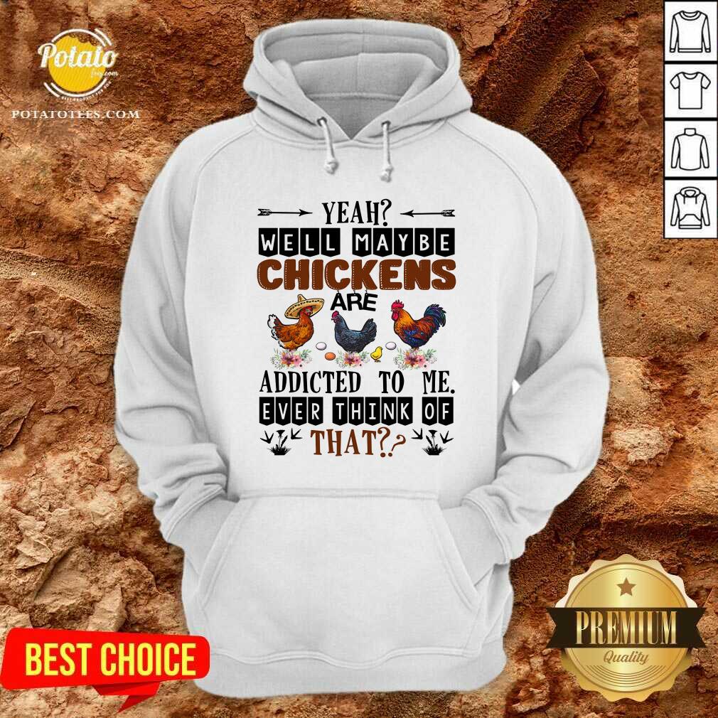 Well Maybe Chicken Are Addicted To Me Ever Think Of Shirt