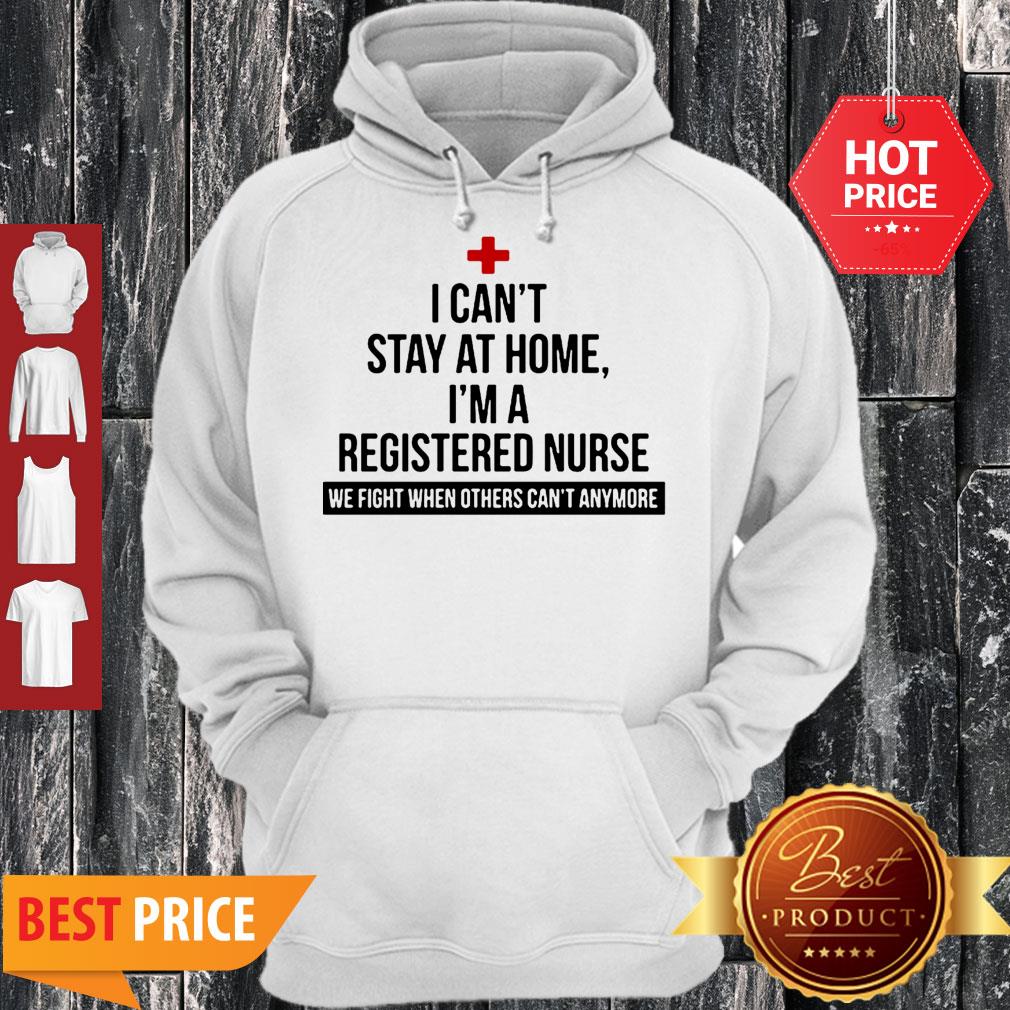 I Can’t Stay At Home I’m A Nurse We Fight When Others Can’t Anymore Shirt