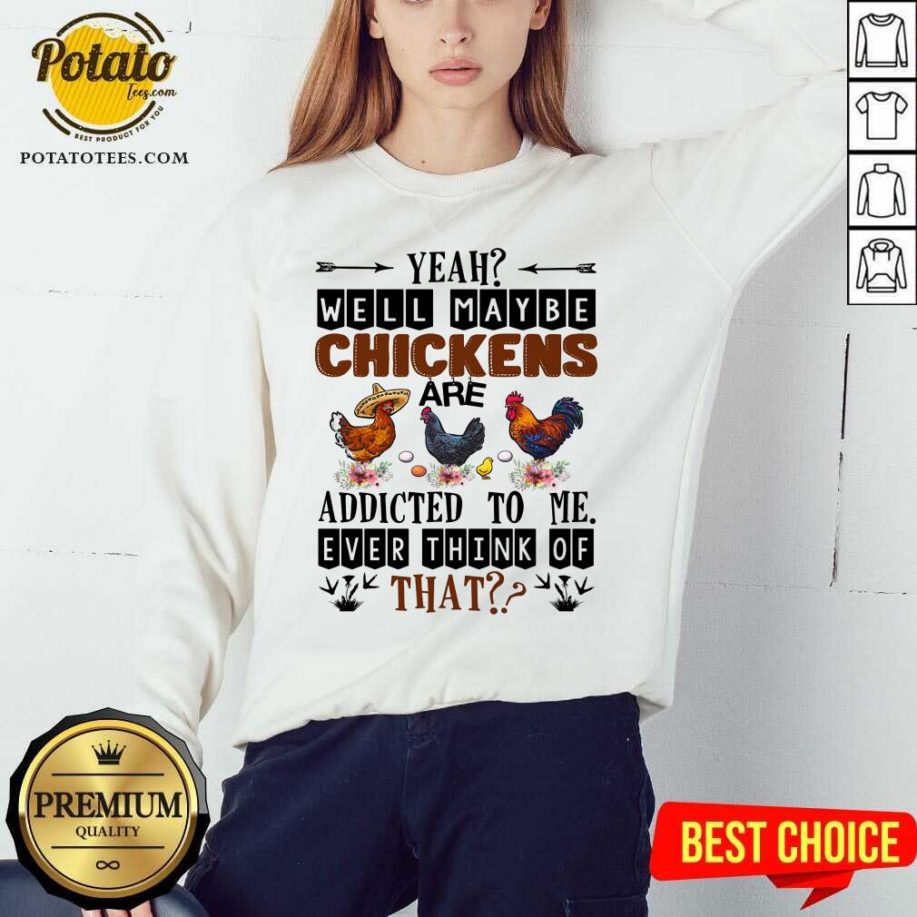Well Maybe Chicken Are Addicted To Me Ever Think Of Shirt