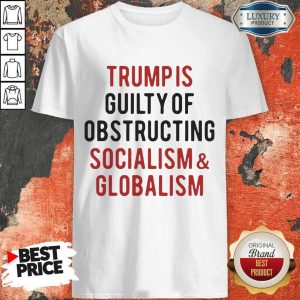 Trump Is Guilty Of Obstructing Socialism Globalism Shirt