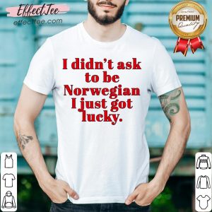 Awesome I Didn't Ask To Be Norwegian I Just Got Lucky Shirt