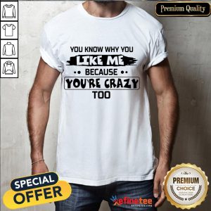 Nice You Know Why You Like Me Because Youre Crazy Too Shirt