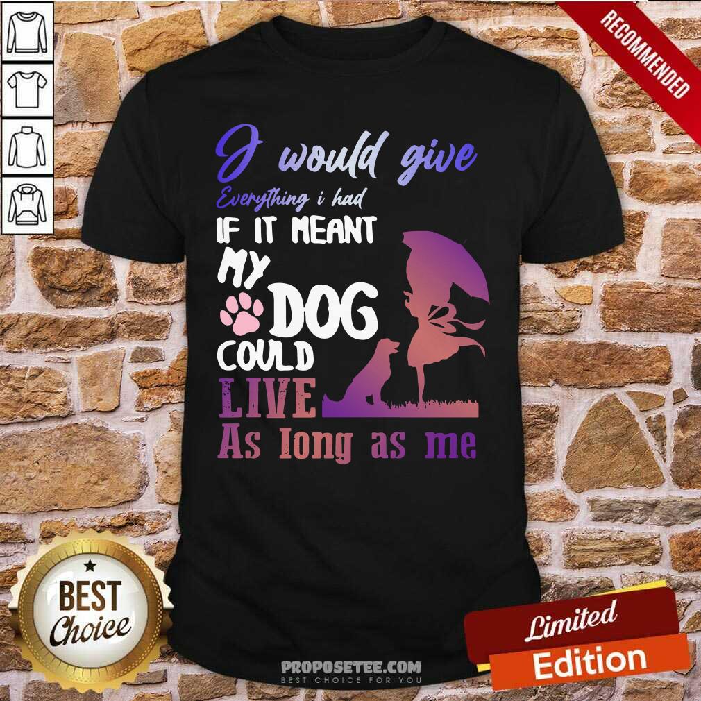 pretty-i-would-give-everything-i-had-if-it-meant-my-dog-could-live-as-long-as-me-shirt.jpg
