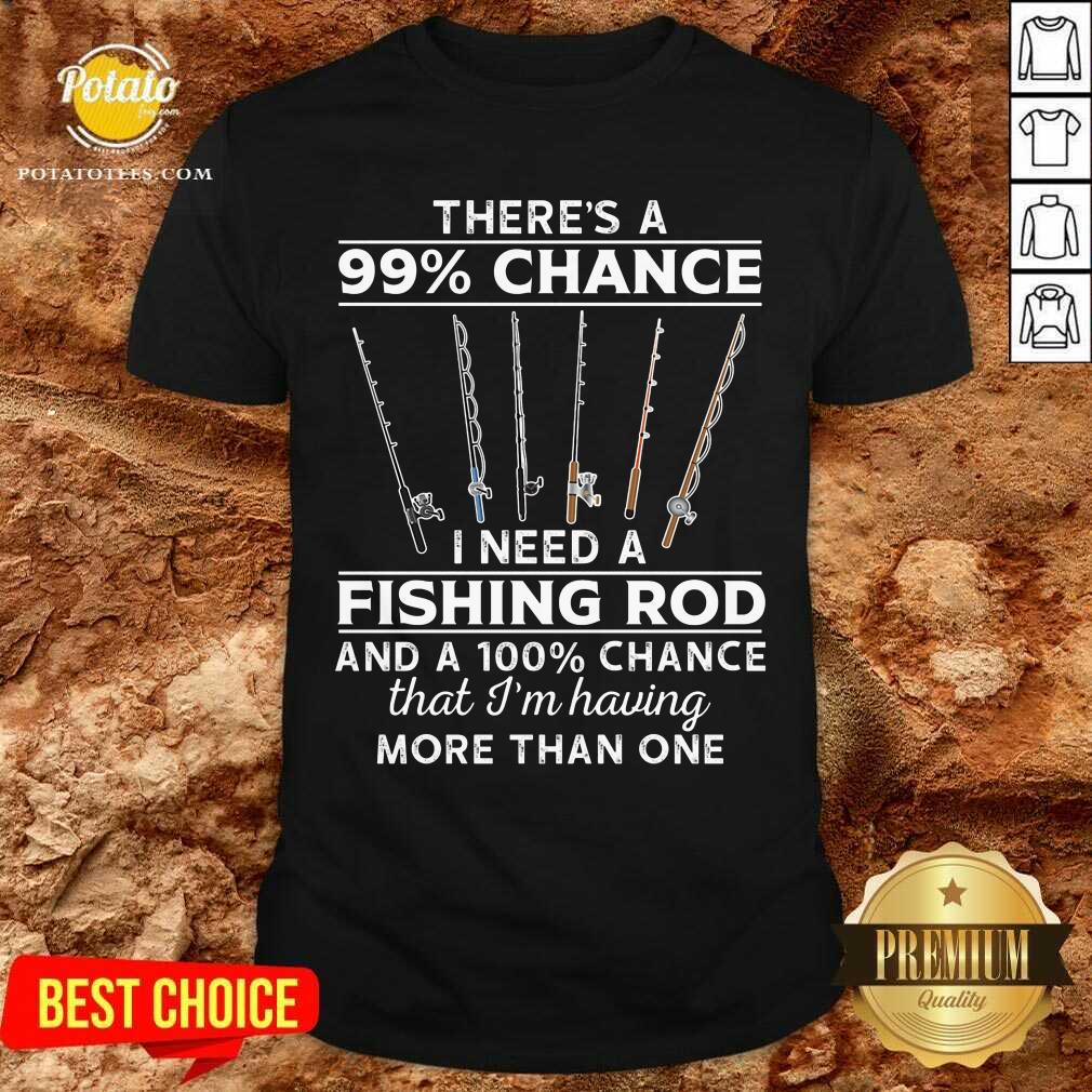 There'S 99 Chance I Need A Fishing Rod Shirt
