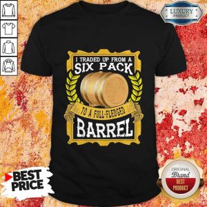 I Traded Up From A Six Pack To A Full Fledged Barrel Shirt
