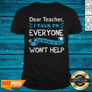 Dear Teacher I Talk To Everyone So Moving My Seat Won39t Help Shirt