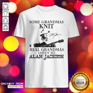 Cute Some Grandmas Knit Real Grandmas Listen To Alan Jackson Signature Shirt