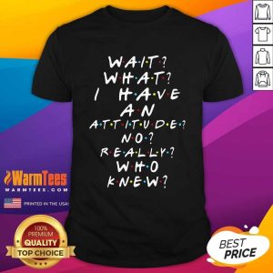 Original Wait What I Have An Attitude No Really Who Knew Shirt