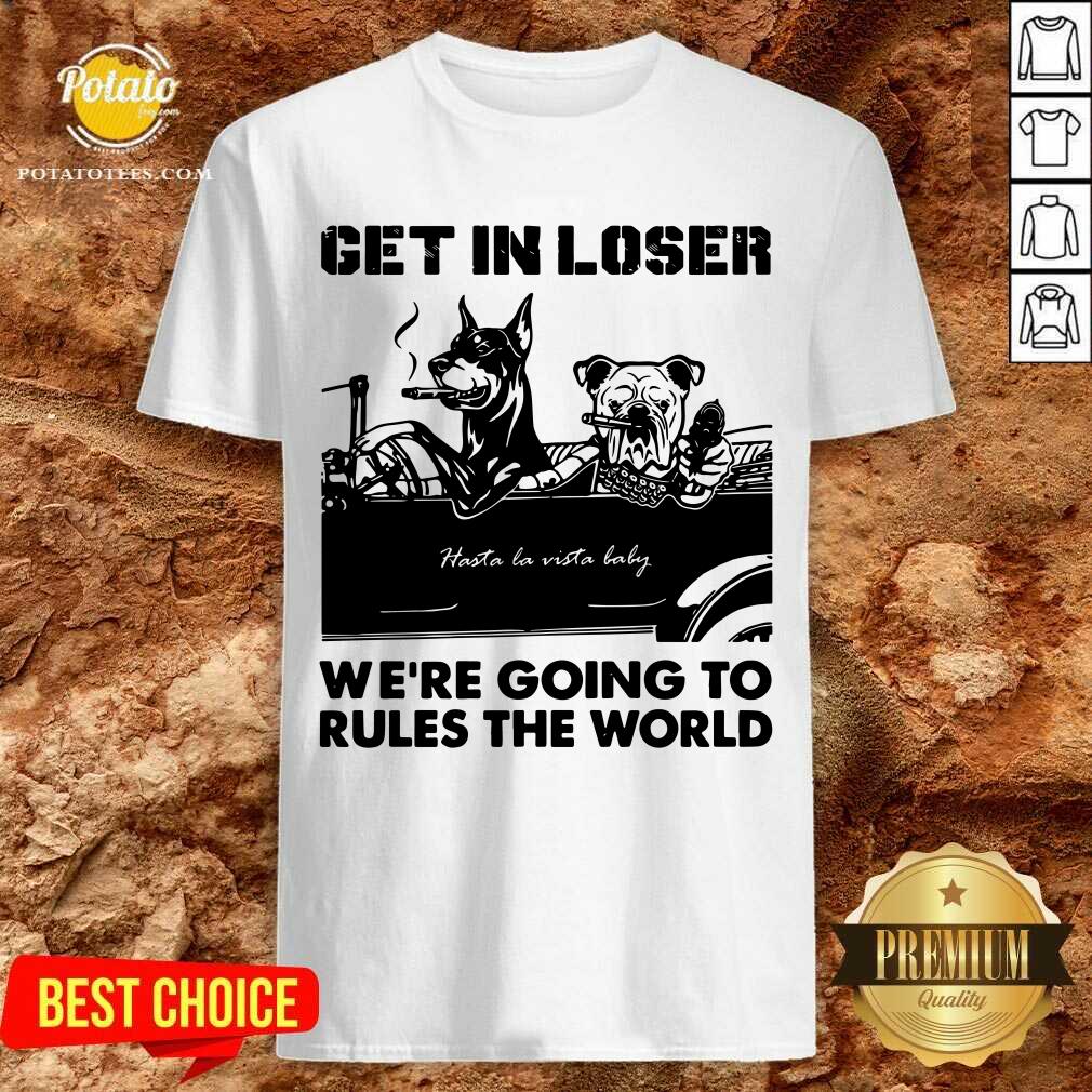 Get In Loser Bad Dog We'Re Going To Rules The World Shirt