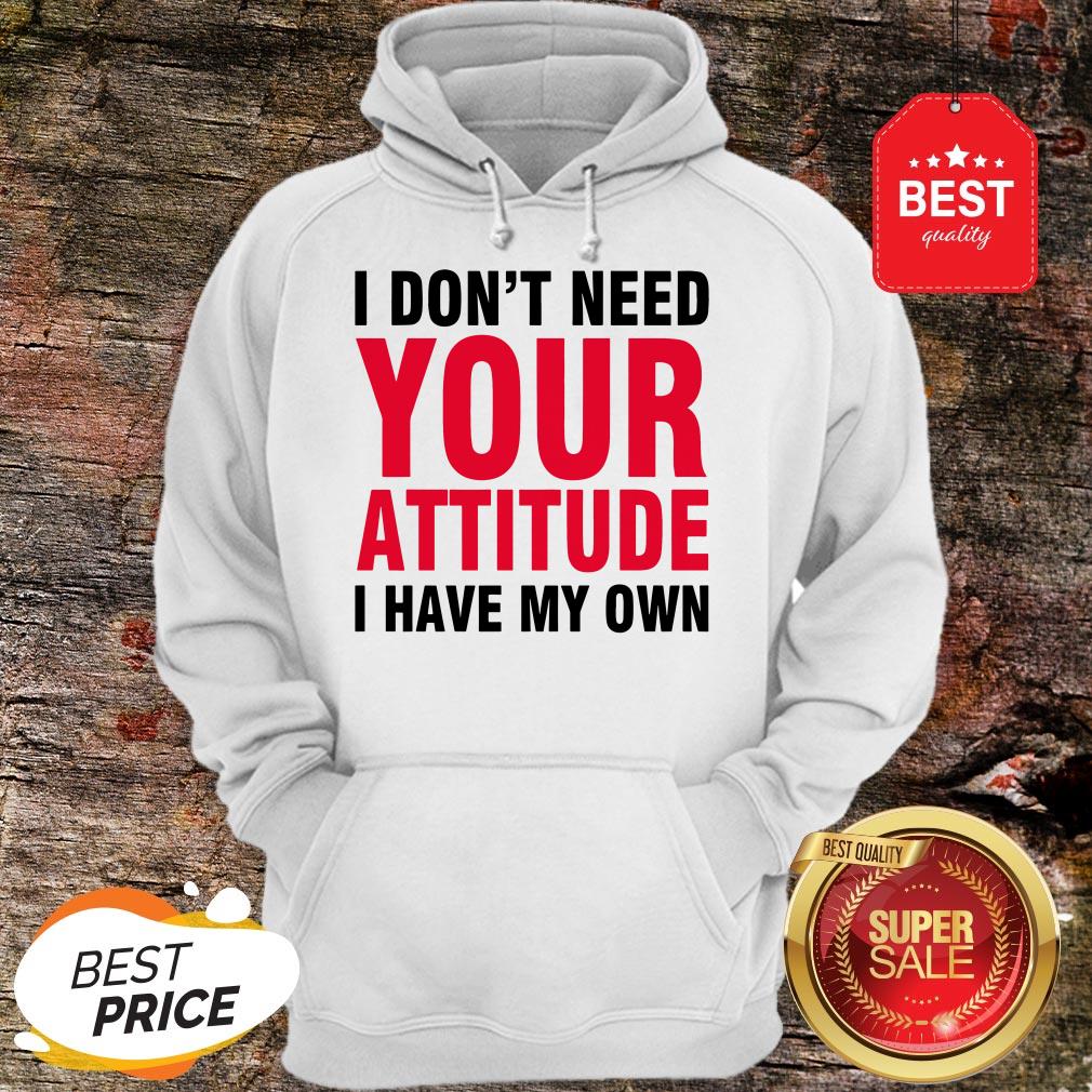 Nice I Don't Need Your Attitude I Have My Own Shirt