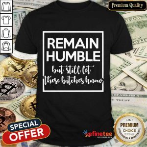 Remain Humble But Still Let These Know Shirt