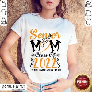 Senior Mom Class Of 2022 I'm Not Crying You'Re Crying Shirt