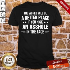 Original The World Will Be A Better Place If You Kick An Asshole In The Face Shirt