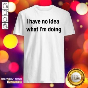 Cute I Have No Idea What I’m Doing Shirt