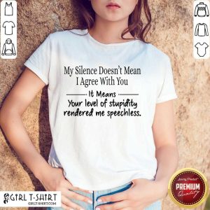 Nice My Silence Doesnt Mean I Agree With You It Means You Level Of Stupidity Rendered Me Speechless Shirt