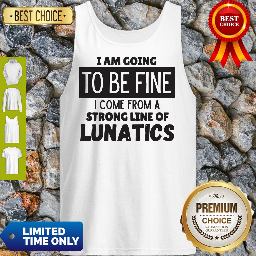 Awesome I Am Going To Be Fine I Come From A Strong Line Of Lunatics Shirt