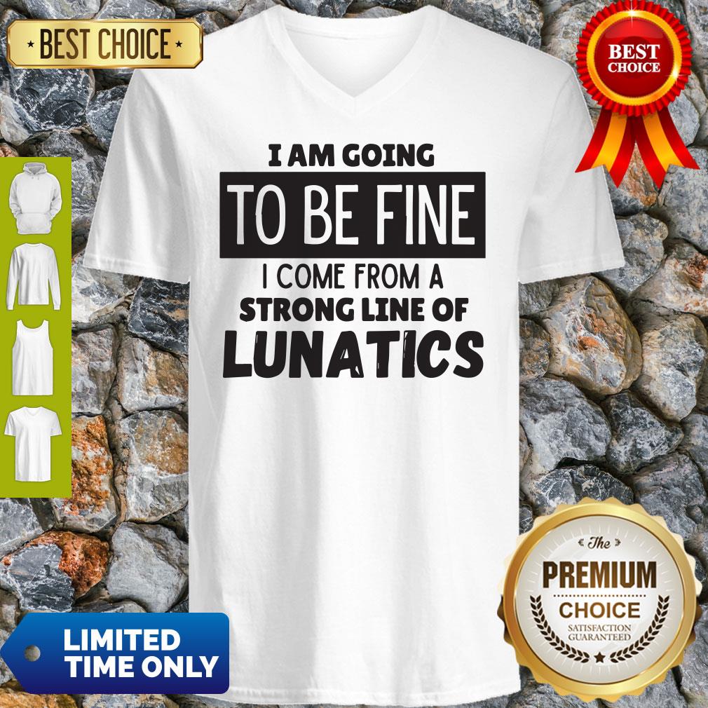 Awesome I Am Going To Be Fine I Come From A Strong Line Of Lunatics Shirt