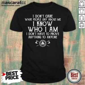 Nice I Don’t Care What People Say About Me I Know Who I Am I Don’t Have To Prove Anything To Anyone Viking Shirt