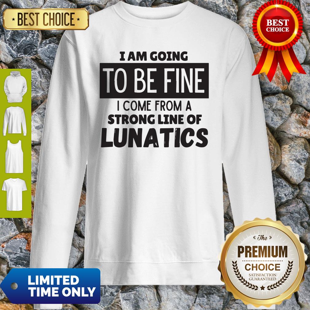 Awesome I Am Going To Be Fine I Come From A Strong Line Of Lunatics Shirt