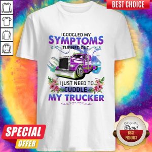 Cool I Googled My Symptoms Turned Out I Just Need To Cuddle My Trucker Flower Shirt