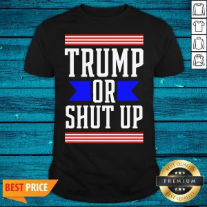 Cool Presidential Election Pro Trump Or Shut Up Shirt