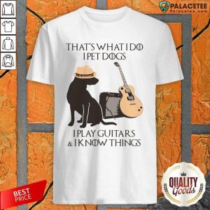 Original That’s What I Do I Pet Dogs I Play Guitars And I Know Things Shirt