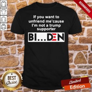Good If You Want To Unfriends Me Cause I’m Not A Trump Supporter Biden Shirt