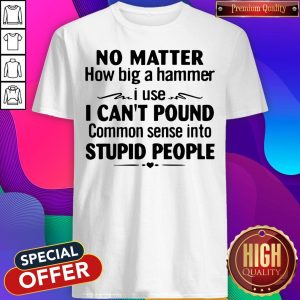 Nike No Matter How Big A Hammer I Use I Can’t Pound Common Sense Into Stupid People Shirt