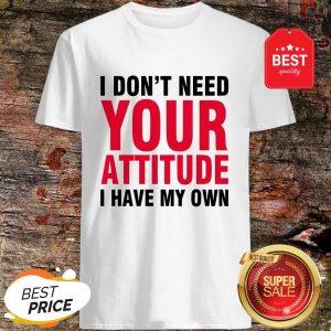 Nice I Don't Need Your Attitude I Have My Own Shirt
