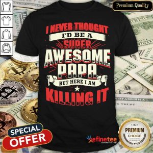 Top I Never Thought I'D Be A Super Awesome Papa But Here I Am Killing It Shirt