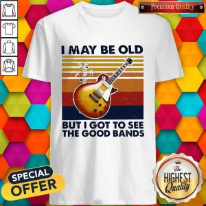 Guitar I May Be Old But I Got To See The Good Bands Shirt