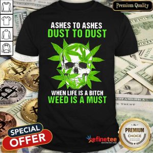 Excellent Ashes To Ashes Dust To Dust When Life A Bitch Weed Is A Must Shirt
