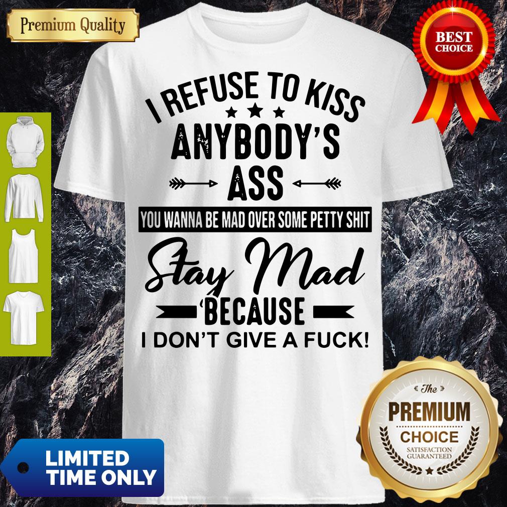 Good I Refuse To Kiss Anybody Ass Stay Mad Because I Don't Give A Fuck Shirt