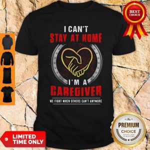 I Can’t Stay At Home I’m A Caregiver We Fight When Others Can’t Anymore Shirt